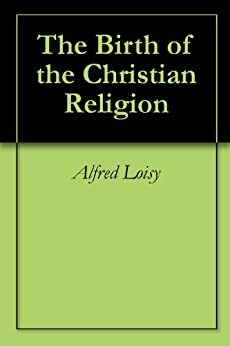 The Birth of the Christian Religion by Alfred Firmin Loisy