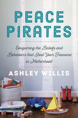 Peace Pirates: Conquering the Beliefs and Behaviors that Steal Your Treasure in Motherhood by Ashley Willis, Ashley Willis