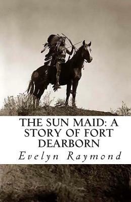 The Sun Maid: A Story of Fort Dearborn by Evelyn Raymond