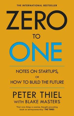 Zero to One: Notes on Start Ups, or How to Build the Future by Peter Thiel, Blake Masters