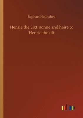 Henrie the Sixt, sonne and heire to Henrie the fift by Raphael Holinshed