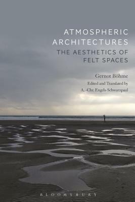 Atmospheric Architectures: The Aesthetics of Felt Spaces by Gernot Böhme