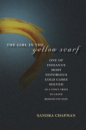 The Girl in the Yellow Scarf: One of Indiana's Most Notorious Cold Case Murders Solved, As a Town Tries to Leave Behind It's Past by Sandra Chapman