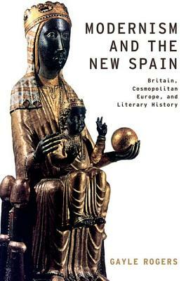 Modernism and the New Spain: Britain, Cosmopolitan Europe, and Literary History by Gayle Rogers