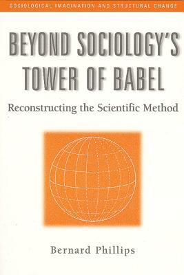 Beyond Sociology's Tower of Babel: Reconstructing the Scientific Method by Bernard Phillips