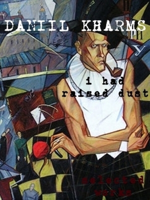 I Had Raised Dust: Selected Works by Daniil Kharms
