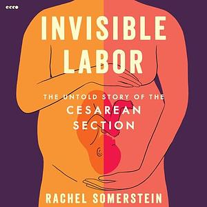 Invisible Labor: The Untold Story of the Cesarean Section by Rachel Somerstein