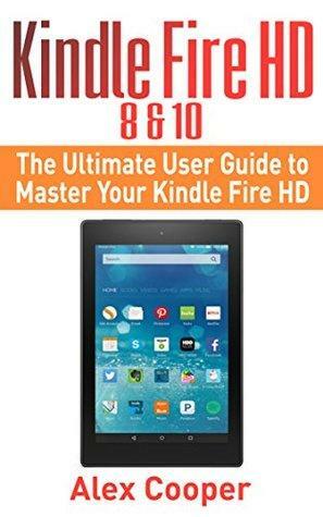 Kindle Fire HD 8 & 10: The Ultimate User Guide to Master Your Kindle Fire HD by Alex Cooper