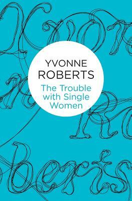 The Trouble with Single Women by Yvonne Roberts