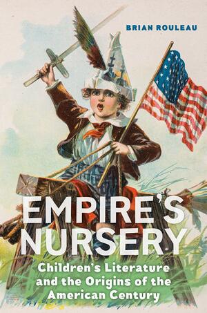 Empire's Nursery: Children's Literature and the Origins of the American Century by Brian Rouleau