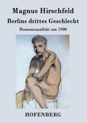 Berlins drittes Geschlecht: Homosexualität um 1900 by Magnus Hirschfeld