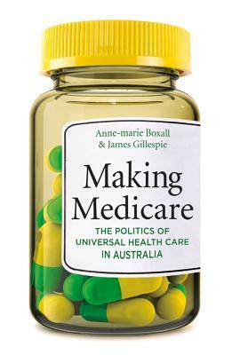 Making Medicare: The Politics of Universal Health Care in Australia by Anne-Marie Boxall, James A. Gillespie