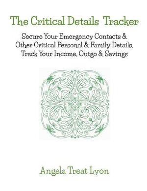 The Critical Details Tracker: Keep Your Details Safe, Track Your Money, Secure Your Important & Emergency Contacts & Other Critical Personal & Famil by Angela Treat Lyon