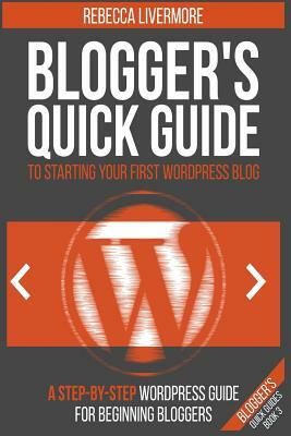 Blogger's Quick Guide to Starting Your First WordPress Blog: A Step-By-Step WordPress Guide for Beginning Bloggers by Rebecca Livermore