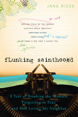 Flunking Sainthood: A Year of Breaking the Sabbath, Forgetting to Pray, and Still Loving My Neighbor by Jana Riess
