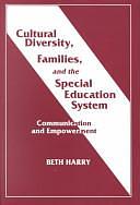 Cultural Diversity, Families, and the Special Education System: Communication and Empowerment by Beth Harry