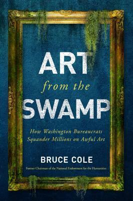Art from the Swamp: How Washington Bureaucrats Squander Millions on Awful Art by Bruce Cole