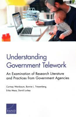 Understanding Government Telework: An Examination of Research Literature and Practices from Government Agencies by Erika Meza, Cortney Weinbaum, Bonnie L. Triezenberg