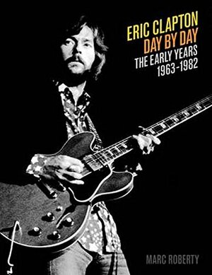 Eric Clapton Day by Day: The Early Years, 1963-1982 by Marc Roberty