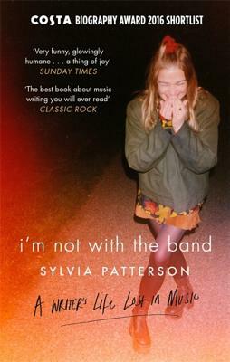 I'm Not with the Band: A Writer's Life Lost in Music by Sylvia Patterson