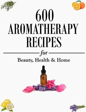 Aromatherapy: 600 Aromatherapy Recipes for Beauty, Health & Home - Plus Advice & Tips on How to Use Essential Oils by Beth A. Jones