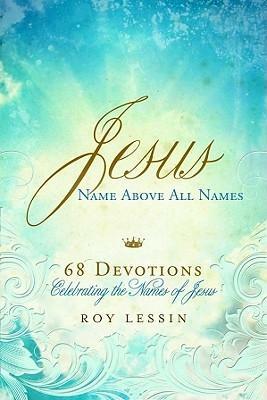 Jesus, Name Above All Names: 68 Devotions Celebrating the Names of Jesus by Roy Lessin