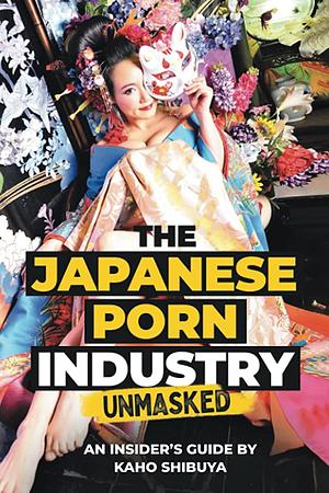 The Japanese Porn Industry Unmasked: An Insider's Guide by Kaho Shibuya by Kaho Shibuya