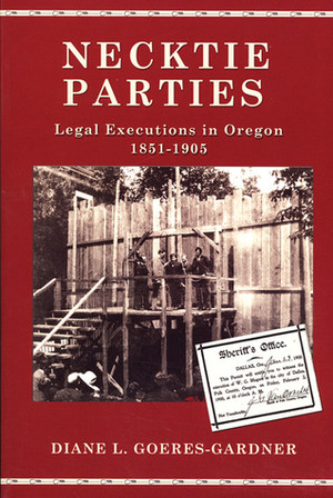 Necktie Parties: Legal Executions in Oregon 1851-1905 by Diane L. Goeres-Gardner