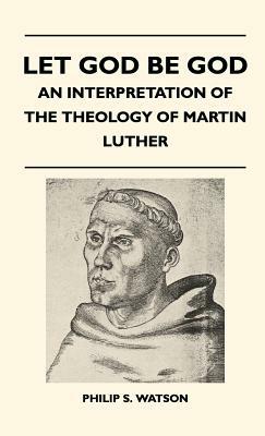 Let God Be God - An Interpretation Of The Theology Of Martin Luther by Philip S. Watson