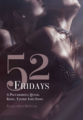52 Fridays: A Polyamorous, Queer, Kinky, Tantric Love Story by Kamaladevi McClure