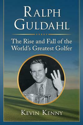 Ralph Guldahl: The Rise and Fall of the World's Greatest Golfer by Kevin Kenny