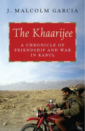 The Khaarijee: A Chronicle of Friendship and War in Kabul by J. Malcolm Garcia