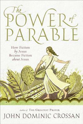 The Power of Parable: How Fiction by Jesus Became Fiction about Jesus by John Dominic Crossan