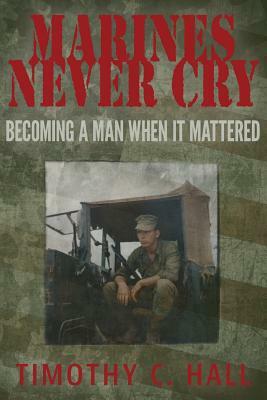 Marines Never Cry: Becoming a Man When it Mattered by Timothy C. Hall
