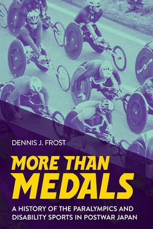 More Than Medals: A History of the Paralympics and Disability Sports in Postwar Japan by Dennis J Frost