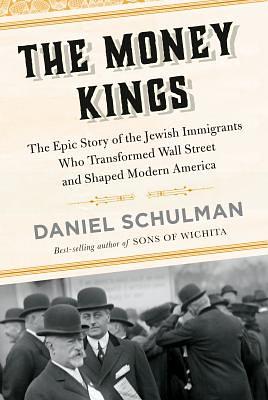 The Money Kings : The Epic Story of the Jewish Immigrants Who Transformed Wall Street and Shaped Modern America by Daniel Schulman