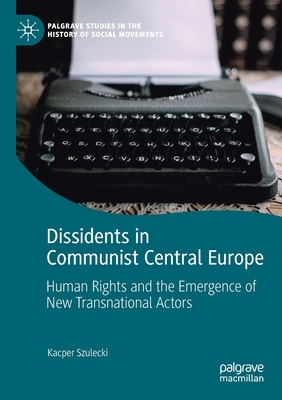 Dissidents in Communist Central Europe: Human Rights and the Emergence of New Transnational Actors by Kacper Szulecki