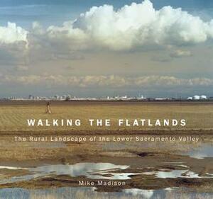 Walking the Flatlands: The Rural Landscape of the Lower Sacramento Valley by Jan Goggins, Mike Madison