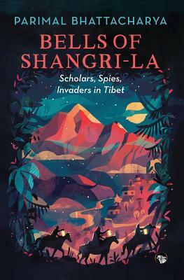 Bells of Shangri-La: Scholars, Spies, Invaders in Tibet by Parimal Bhattacharya