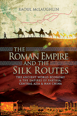 The Roman Empire and the Silk Routes: The Ancient World Economy and the Empires of Parthia, Central Asia and Han China by Raoul McLaughlin