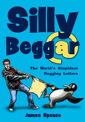 Silly Beggar: The World's Stupidest Begging Letters by James Spence
