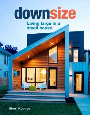 Downsize: Living Large in a Small House by Sheri Koones