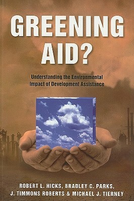 Greening Aid?: Understanding the Environmental Impact of Development Assistance by Robert L. Hicks, J. Timmons Roberts, Bradley C. Parks