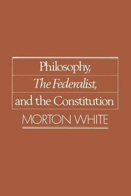 Philosophy, the Federalist, and the Constitution by Morton White