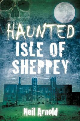Haunted Isle of Sheppey by Neil Arnold