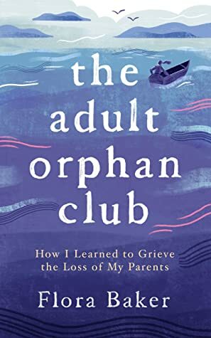 The Adult Orphan Club: How I Learned to Grieve the Loss of My Parents by Flora Baker