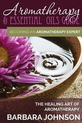 Aromatherapy & Essential Oils Guide: Becoming an Aromatherapy Expert: The Healing Art of Aromatherapy by Barbara Johnson