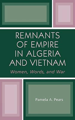 Remnants of Empire in Algeria and Vietnam: Women, Words, and War by Pamela A. Pears