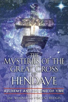 The Mysteries of the Great Cross of Hendaye: Alchemy and the End of Time by Vincent Bridges, Jay Weidner