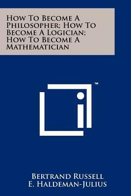 How To Become A Philosopher; How To Become A Logician; How To Become A Mathematician by E. Haldeman-Julius, Bertrand Russell